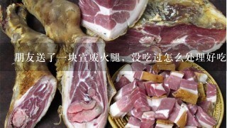 朋友送了一块宣威火腿,没吃过怎么处理好吃 朋友送了一块宣威火腿,没吃过怎么处理好吃