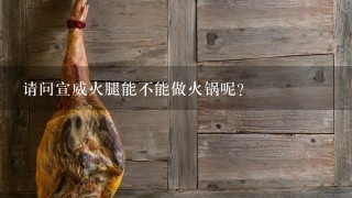 请问宣威火腿能不能做火锅呢? 请问宣威火腿能不能做火锅呢?