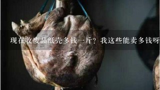 现在收废品纸壳多钱1斤?我这些能卖多钱呀,我用家里体重秤称是4公斤 现在收废品纸壳多钱1斤?我这些能卖多钱呀,我用家里体重秤称是4公斤