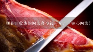 现在回收废的网线多少钱1斤?(铜心网线) 现在回收废的网线多少钱1斤?(铜心网线)
