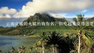 云南宣威的火腿的确有名,但吃起来觉得还是云南丽江永胜的火腿好吃。 云南宣威的火腿的确有名,但吃起来觉得还是云南丽江永胜的火腿好吃。