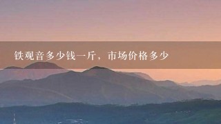 铁观音多少钱1斤,市场价格多少 铁观音多少钱1斤,市场价格多少