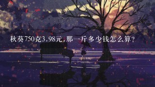 秋葵750克3.98元,那1斤多少钱怎么算? 秋葵750克3.98元,那1斤多少钱怎么算?