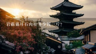 岩霸猫耳石肉桂多少钱1斤? 岩霸猫耳石肉桂多少钱1斤?
