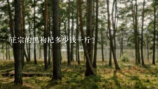 正宗的黑枸杞多少钱1斤? 正宗的黑枸杞多少钱1斤?