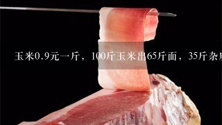 玉米0.9元1斤,100斤玉米出65斤面,35斤杂质 加工 玉米0.9元1斤,100斤玉米出65斤面,35斤杂质 加工