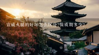 宣威火腿的好坏怎么区分?保质期多少? 宣威火腿的好坏怎么区分?保质期多少?