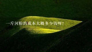 1斤河粉的成本大概多少钱呀? 1斤河粉的成本大概多少钱呀?