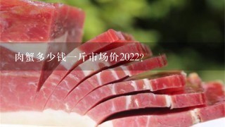 肉蟹多少钱1斤市场价2022? 肉蟹多少钱1斤市场价2022?