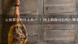 云南都有些什么特产 ?网上购物可信吗?哪家特产网 云南都有些什么特产 ?网上购物可信吗?哪家特产网