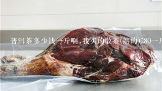 普洱茶多少钱1斤啊,我买的散茶(熟的)2801斤,怎样区分好坏,简单点的 普洱茶多少钱1斤啊,我买的散茶(熟的)2801斤,怎样区分好坏,简单点的