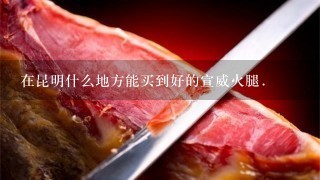 在昆明什么地方能买到好的宣威火腿. 在昆明什么地方能买到好的宣威火腿.