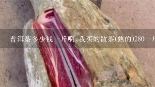 普洱茶多少钱1斤啊,我买的散茶(熟的)2801斤,怎样区分好坏,简单点的 普洱茶多少钱1斤啊,我买的散茶(熟的)2801斤,怎样区分好坏,简单点的