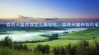 蒜苔火腿炒饭怎么做好吃,蒜苔火腿炒饭的家? 蒜苔火腿炒饭怎么做好吃,蒜苔火腿炒饭的家?