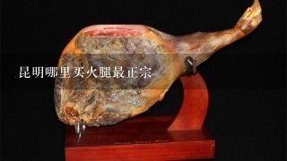 昆明哪里买火腿最正宗 昆明哪里买火腿最正宗