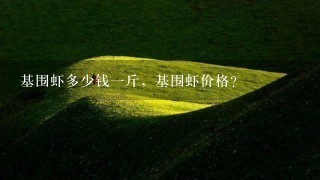 基围虾多少钱1斤,基围虾价格? 基围虾多少钱1斤,基围虾价格?