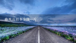 收废品铝多少钱1斤 收废品铝多少钱1斤