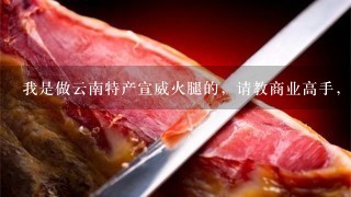我是做云南特产宣威火腿的,请教商业高手,怎么找客户啊 我是做云南特产宣威火腿的,请教商业高手,怎么找客户啊
