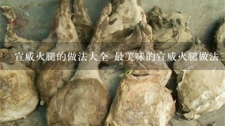 宣威火腿的做法大全 最美味的宣威火腿做法三则分享 宣威火腿的做法大全 最美味的宣威火腿做法三则分享