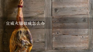 宣威火腿很咸怎么办 宣威火腿很咸怎么办