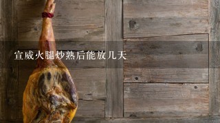 宣威火腿炒熟后能放几天 宣威火腿炒熟后能放几天