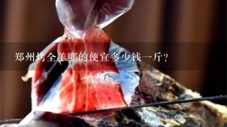 郑州烤全羊哪的便宜多少钱1斤? 郑州烤全羊哪的便宜多少钱1斤?