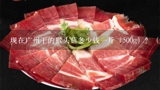 现在广州干的猴头菇多少钱1斤(500g)?(急) 现在广州干的猴头菇多少钱1斤(500g)?(急)