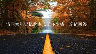 请问童年记忆牌南瓜子多少钱1斤请回答 请问童年记忆牌南瓜子多少钱1斤请回答