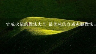宣威火腿的做法大全 最美味的宣威火腿做法三则分享 宣威火腿的做法大全 最美味的宣威火腿做法三则分享