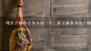 现在吉林苏子多少钱1斤?苏子油多少元1桶? 现在吉林苏子多少钱1斤?苏子油多少元1桶?