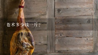 苍术多少钱1斤? 苍术多少钱1斤?