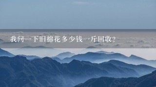 我问1下旧棉花多少钱1斤回收? 我问1下旧棉花多少钱1斤回收?