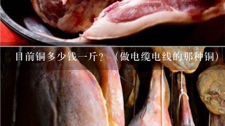 目前铜多少钱1斤?(做电缆电线的那种铜) 目前铜多少钱1斤?(做电缆电线的那种铜)