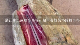 湛江哪里或哪个商场;超市有散装马蹄粉有得卖呢??多少钱1斤呢??知道的请告诉我吧!谢谢!! 湛江哪里或哪个商场;超市有散装马蹄粉有得卖呢??多少钱1斤呢??知道的请告诉我吧!谢谢!!