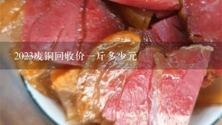 2023废铜回收价1斤多少元 2023废铜回收价1斤多少元