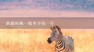 新疆核桃1般多少钱1斤 新疆核桃1般多少钱1斤