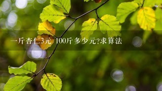 1斤杏仁3元 100斤多少元?求算法 1斤杏仁3元 100斤多少元?求算法
