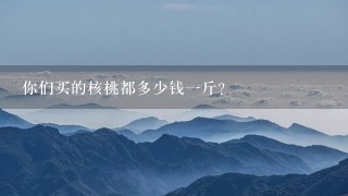 你们买的核桃都多少钱1斤? 你们买的核桃都多少钱1斤?