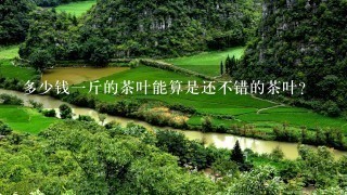 多少钱1斤的茶叶能算是还不错的茶叶? 多少钱1斤的茶叶能算是还不错的茶叶?