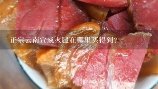 正宗云南宣威火腿在哪里买得到? 正宗云南宣威火腿在哪里买得到?