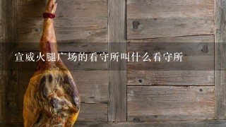 宣威火腿广场的看守所叫什么看守所 宣威火腿广场的看守所叫什么看守所