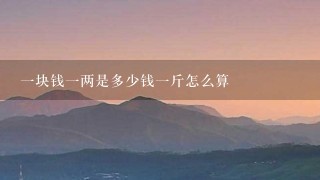 1块钱1两是多少钱1斤怎么算 1块钱1两是多少钱1斤怎么算