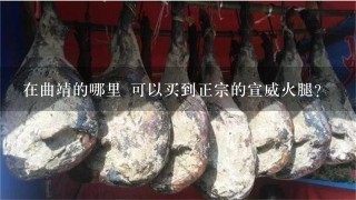 在曲靖的哪里 可以买到正宗的宣威火腿? 在曲靖的哪里 可以买到正宗的宣威火腿?