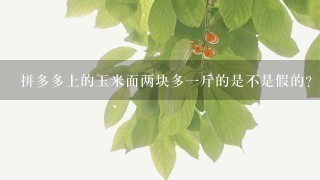 拼多多上的玉米面两块多1斤的是不是假的? 拼多多上的玉米面两块多1斤的是不是假的?