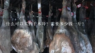 什么可以买到干木耳?需要多少钱1斤? 什么可以买到干木耳?需要多少钱1斤?