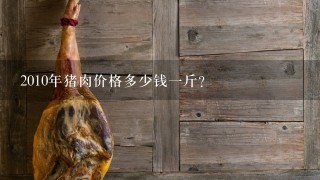 2010年猪肉价格多少钱1斤? 2010年猪肉价格多少钱1斤?