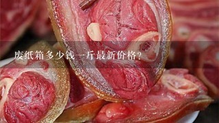 废纸箱多少钱1斤最新价格? 废纸箱多少钱1斤最新价格?