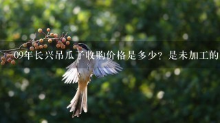 09年长兴吊瓜子收购价格是多少?是未加工的 09年长兴吊瓜子收购价格是多少?是未加工的
