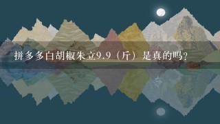 拼多多白胡椒朱立9.9(斤)是真的吗? 拼多多白胡椒朱立9.9(斤)是真的吗?