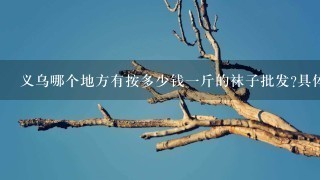 义乌哪个地方有按多少钱1斤的袜子批发?具体哪个地方在义乌的哪个地点?多少钱1斤的袜子?? 义乌哪个地方有按多少钱1斤的袜子批发?具体哪个地方在义乌的哪个地点?多少钱1斤的袜子??